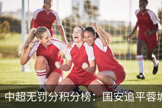 中超无罚分积分榜：国安追平蓉城！泰山落后2分+能争冠 英博升第4