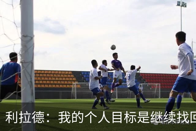 利拉德：我的个人目标是继续找回状态并赢得许多胜利