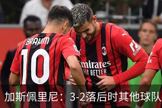 加斯佩里尼：3-2落后时其他球队可能放弃，但我们完成了逆转