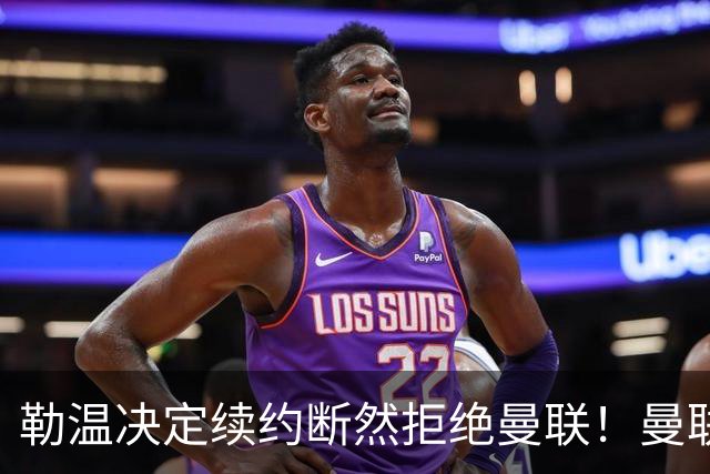 勒温决定续约断然拒绝曼联！曼联觊觎巴萨马竞双星，但更可能1500万签一人