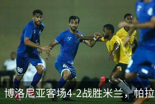 博洛尼亚客场4-2战胜米兰，帕拉迪诺联赛对米兰5战不败