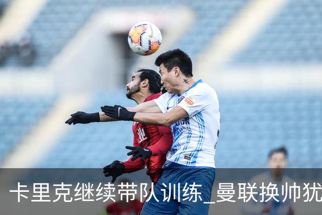卡里克继续带队训练 曼联换帅犹豫因为钱的问题？