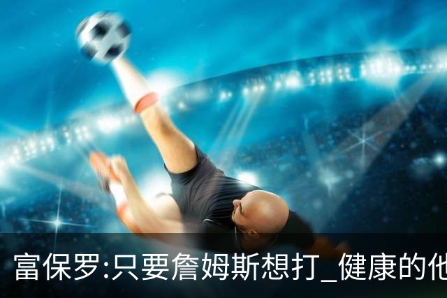 富保罗:只要詹姆斯想打 健康的他能坚持到45岁