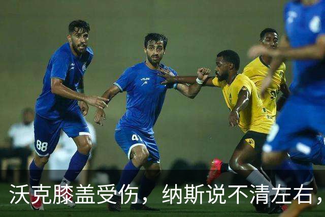 沃克膝盖受伤，纳斯说不清左右，76人再添伤情
