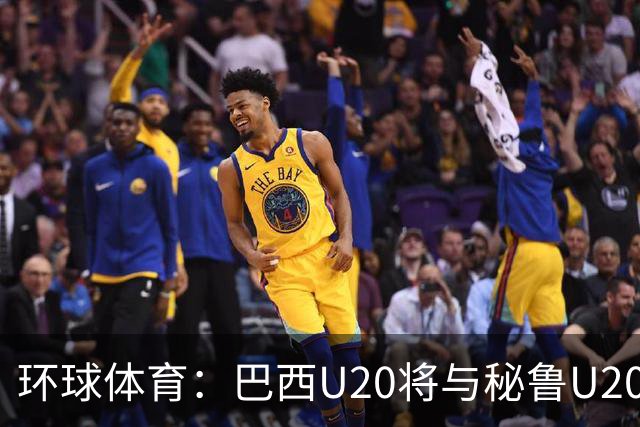 环球体育：巴西U20将与秘鲁U20进行两场友谊赛